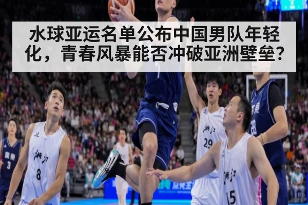 水球亚运名单公布中国男队年轻化,青春风暴能否冲破亚洲壁垒?