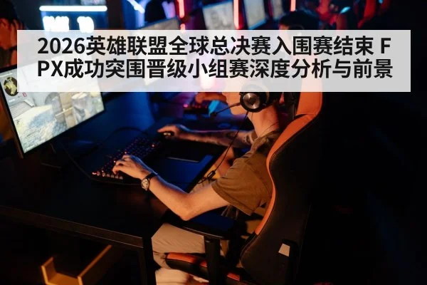 2026英雄联盟全球总决赛入围赛结束 FPX成功突围晋级小组赛深度分析与前景