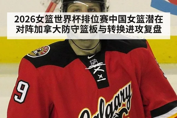 2026女篮世界杯排位赛中国女篮潜在对阵加拿大防守篮板与转换进攻复盘