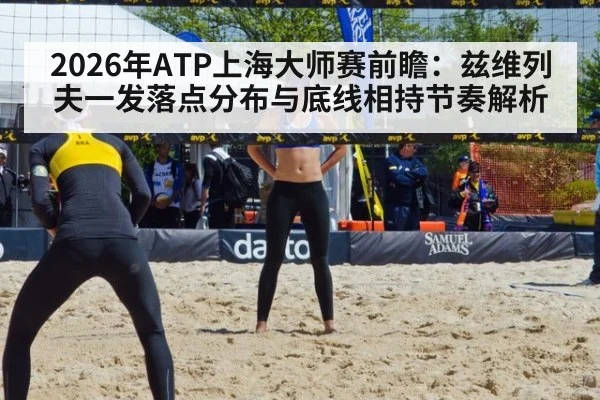 2026年ATP上海大师赛前瞻：兹维列夫一发落点分布与底线相持节奏解析