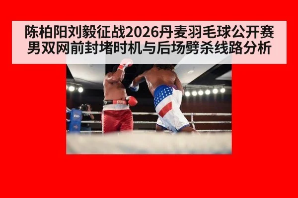 陈柏阳刘毅征战2026丹麦羽毛球公开赛男双网前封堵时机与后场劈杀线路分析