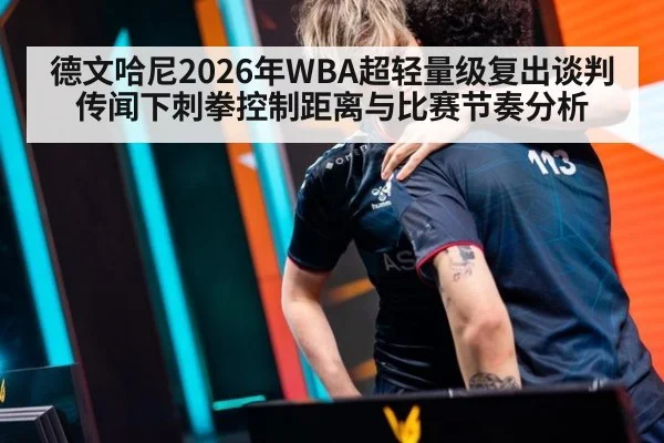 德文哈尼2026年WBA超轻量级复出谈判传闻下刺拳控制距离与比赛节奏分析