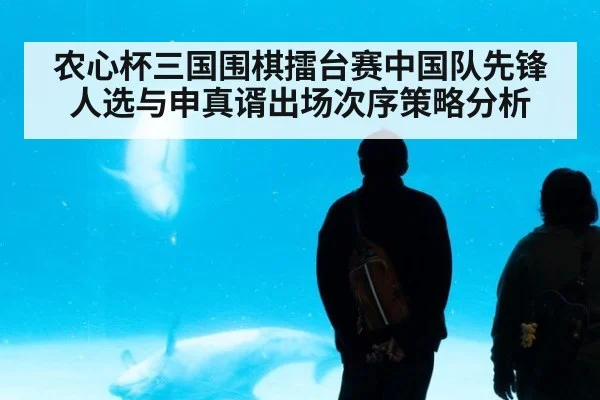 农心杯三国围棋擂台赛中国队先锋人选与申真谞出场次序策略分析