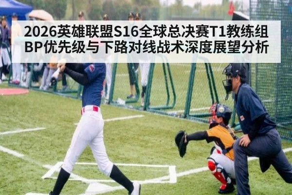 2026英雄联盟S16全球总决赛T1教练组BP优先级与下路对线战术深度展望分析