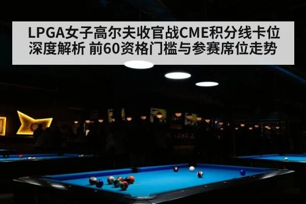 LPGA女子高尔夫收官战CME积分线卡位深度解析 前60资格门槛与参赛席位走势